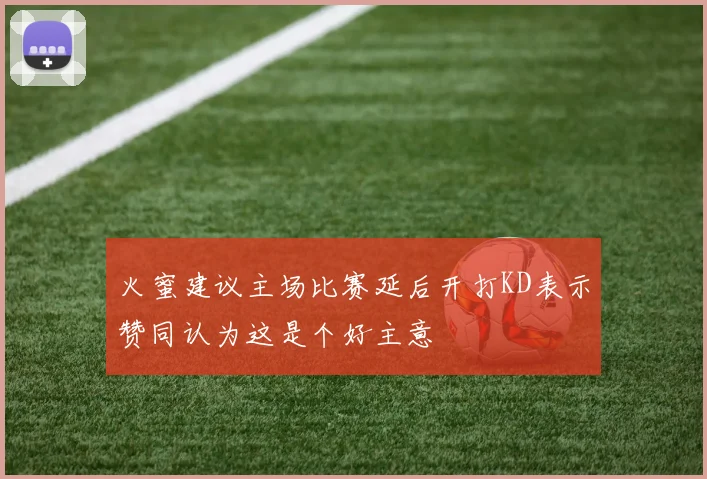 火蜜建议主场比赛延后开打KD表示赞同认为这是个好主意