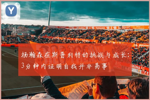 杨瀚森在斯普利特的挑战与成长：3分钟内证明自我并非易事