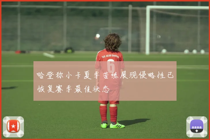 哈登称小卡夏季苦练展现侵略性已恢复赛季最佳状态