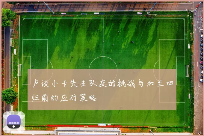 卢谈小卡失去队友的挑战与加兰回归前的应对策略