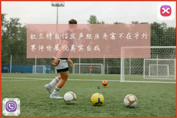 杜兰特自信发声经历丰富不在乎外界评价展现真实自我