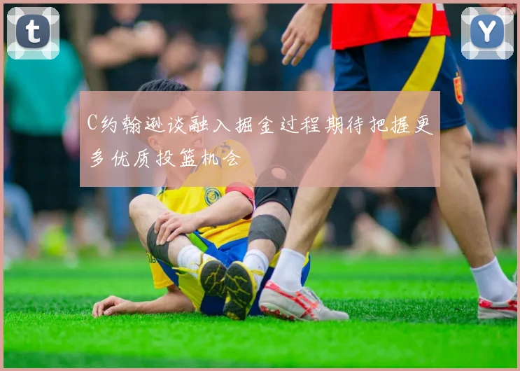C约翰逊谈融入掘金过程期待把握更多优质投篮机会