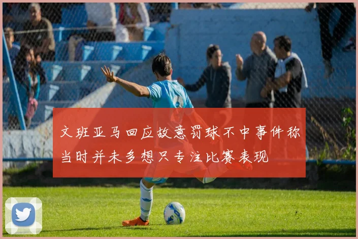 文班亚马回应故意罚球不中事件称当时并未多想只专注比赛表现