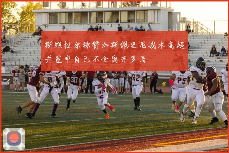 斯维拉尔称赞加斯佩里尼战术高超并重申自己不会离开罗马