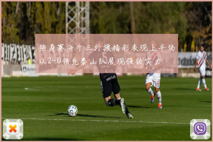 热身赛海牛三外援精彩表现上半场以2-0领先泰山队展现强劲实力