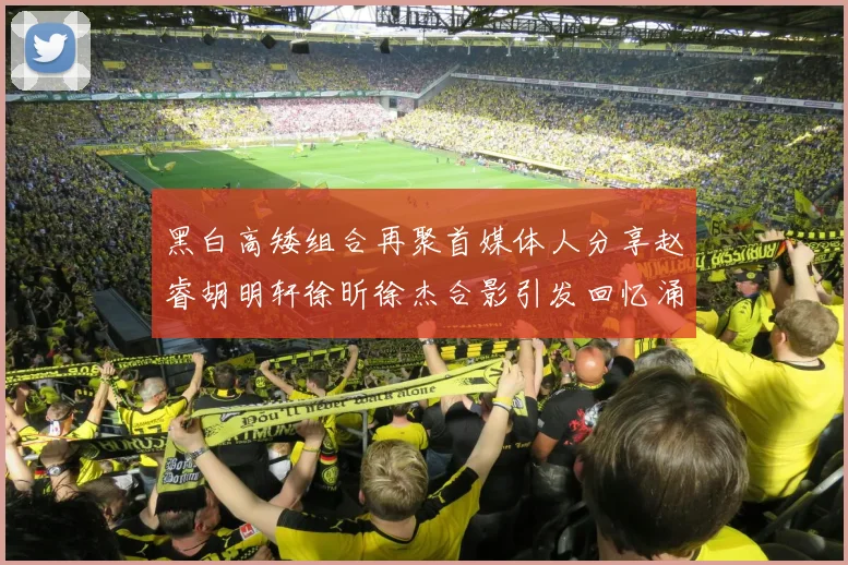 黑白高矮组合再聚首媒体人分享赵睿胡明轩徐昕徐杰合影引发回忆涌现
