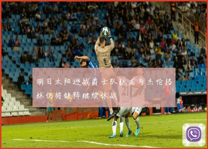 明日太阳迎战爵士队狄龙与杰伦格林仍将缺阵继续休战