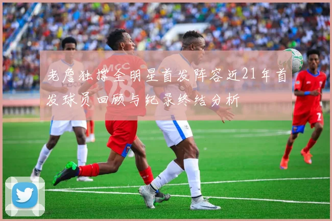 老詹独撑全明星首发阵容近21年首发球员回顾与纪录终结分析