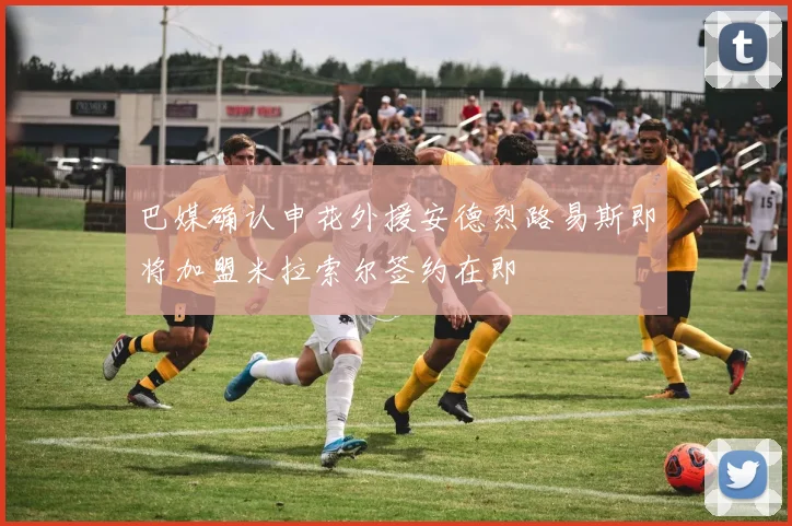 巴媒确认申花外援安德烈路易斯即将加盟米拉索尔签约在即
