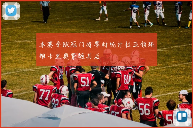 本赛季欧冠门将零封统计拉亚领跑维卡里奥紧随其后