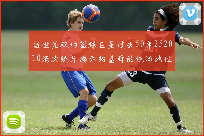 当世无双的篮球巨星过去50年252010场次统计揭示约基奇的统治地位