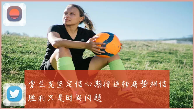索兰克坚定信心期待逆转局势相信胜利只是时间问题