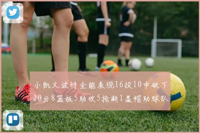 小凯文波特全能表现16投10中砍下20分8篮板5助攻5抢断1盖帽助球队绝杀对手