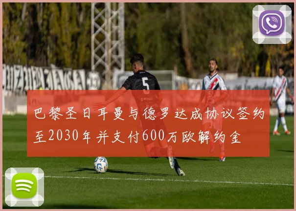 巴黎圣日耳曼与德罗达成协议签约至2030年并支付600万欧解约金