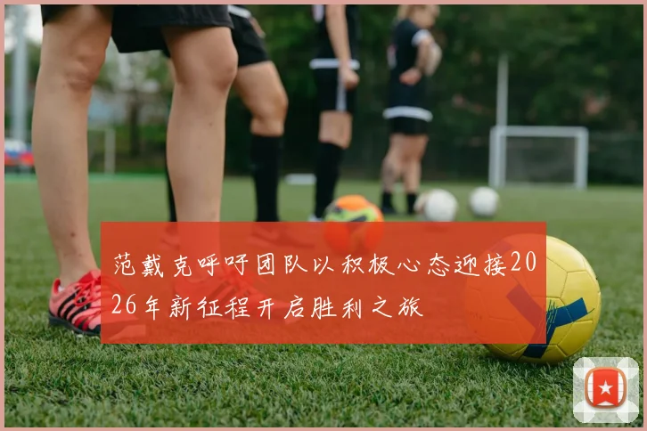 范戴克呼吁团队以积极心态迎接2026年新征程开启胜利之旅