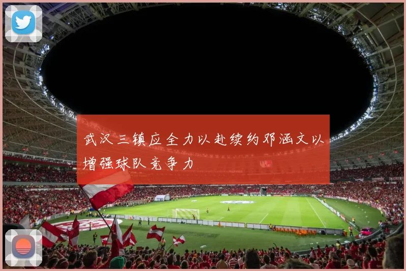 武汉三镇应全力以赴续约邓涵文以增强球队竞争力