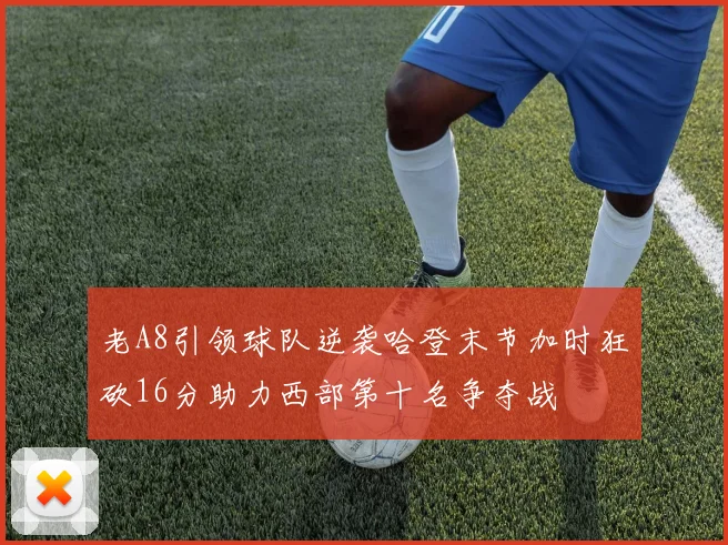 老A8引领球队逆袭哈登末节加时狂砍16分助力西部第十名争夺战