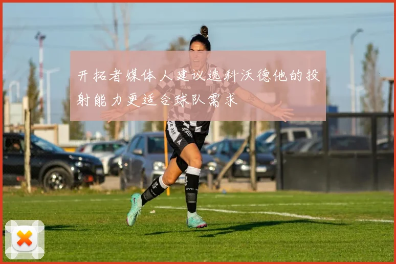 开拓者媒体人建议选科沃德他的投射能力更适合球队需求