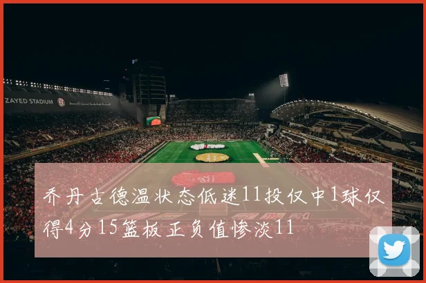 乔丹古德温状态低迷11投仅中1球仅得4分15篮板正负值惨淡11