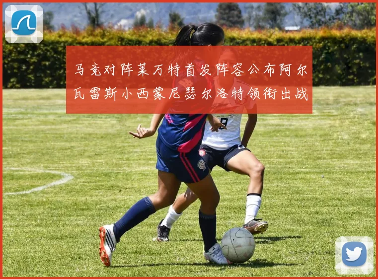 马竞对阵莱万特首发阵容公布阿尔瓦雷斯小西蒙尼瑟尔洛特领衔出战