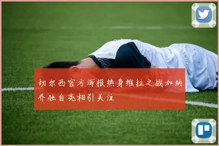 切尔西官方海报热身维拉之战加纳乔独自亮相引关注