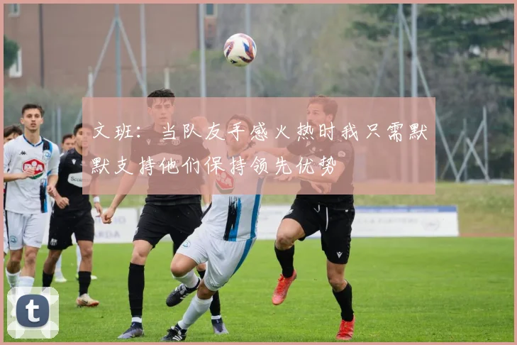 文班：当队友手感火热时我只需默默支持他们保持领先优势